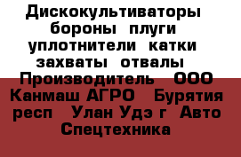 Дискокультиваторы, бороны, плуги, уплотнители, катки, захваты, отвалы › Производитель ­ ООО Канмаш АГРО - Бурятия респ., Улан-Удэ г. Авто » Спецтехника   